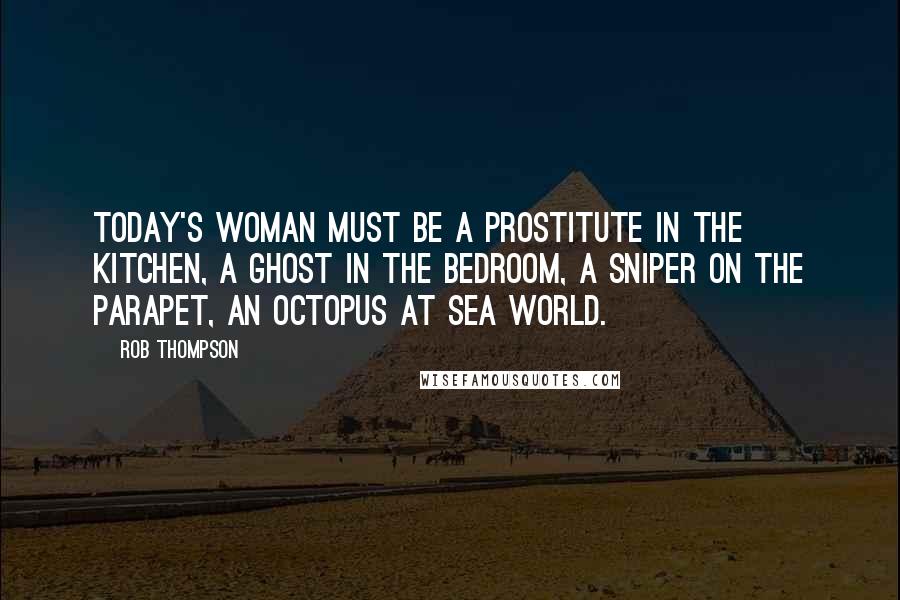 Rob Thompson Quotes: Today's woman must be a prostitute in the kitchen, a ghost in the bedroom, a sniper on the parapet, an octopus at sea world.