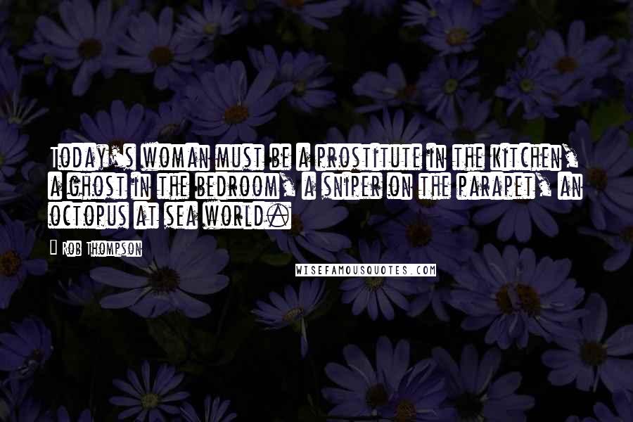 Rob Thompson Quotes: Today's woman must be a prostitute in the kitchen, a ghost in the bedroom, a sniper on the parapet, an octopus at sea world.