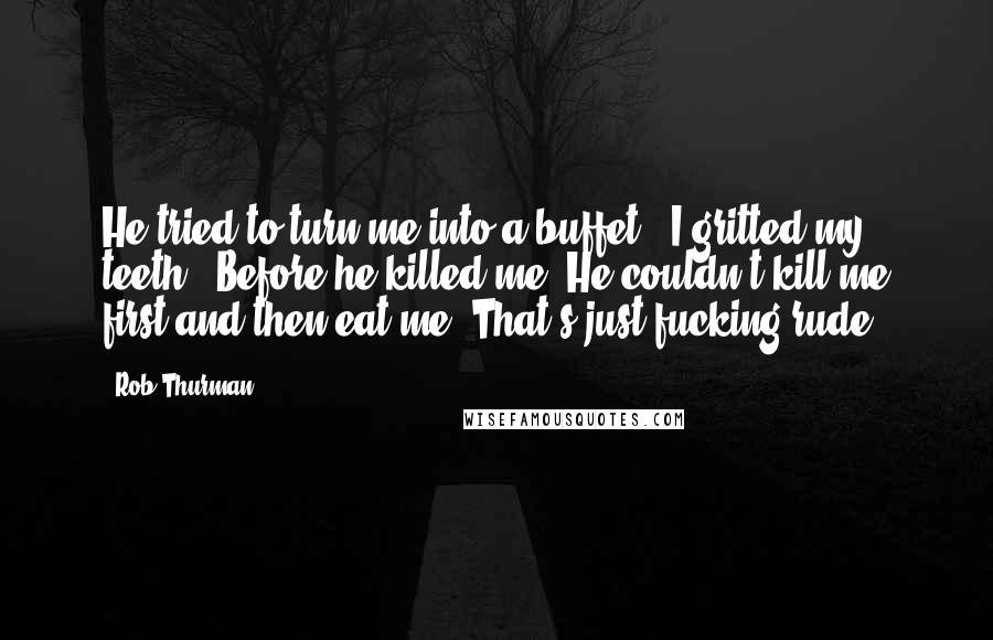 Rob Thurman Quotes: He tried to turn me into a buffet?" I gritted my teeth. "Before he killed me? He couldn't kill me first and then eat me? That's just fucking rude.