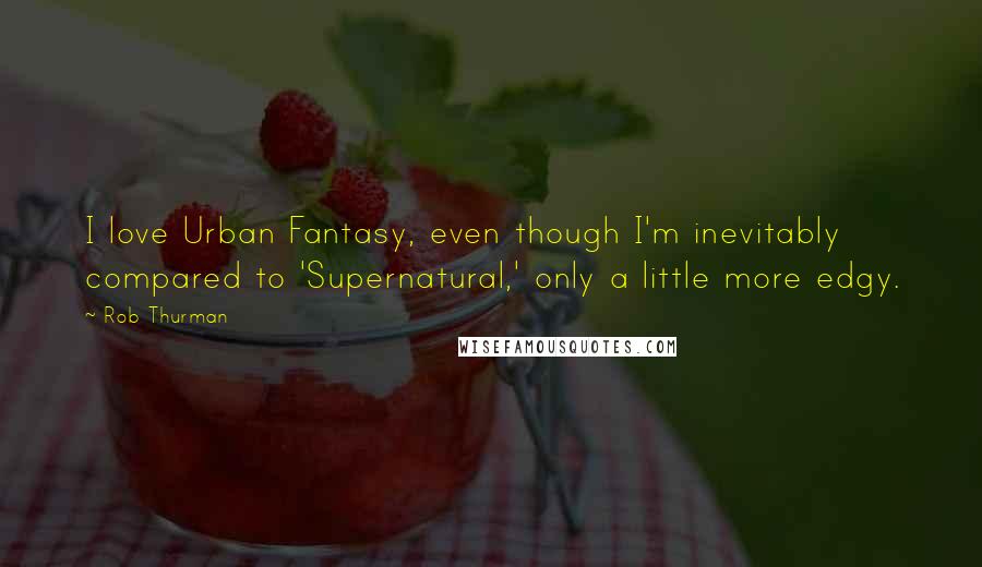 Rob Thurman Quotes: I love Urban Fantasy, even though I'm inevitably compared to 'Supernatural,' only a little more edgy.