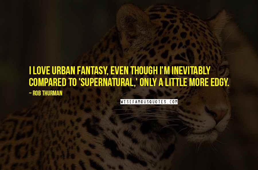 Rob Thurman Quotes: I love Urban Fantasy, even though I'm inevitably compared to 'Supernatural,' only a little more edgy.