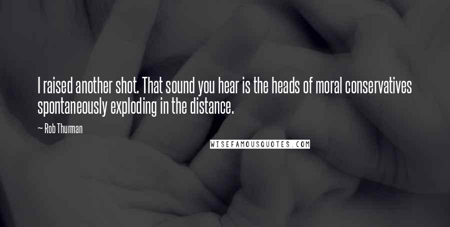 Rob Thurman Quotes: I raised another shot. That sound you hear is the heads of moral conservatives spontaneously exploding in the distance.