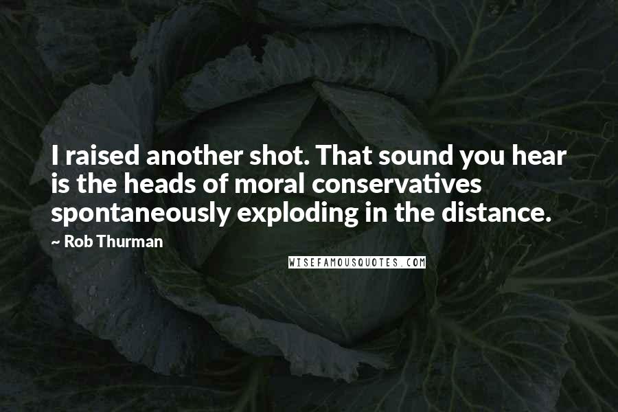 Rob Thurman Quotes: I raised another shot. That sound you hear is the heads of moral conservatives spontaneously exploding in the distance.