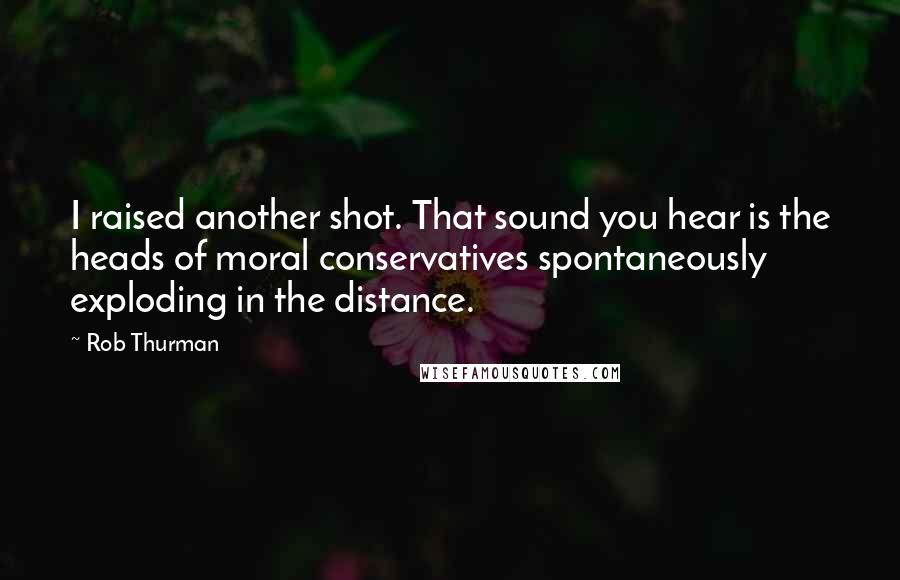 Rob Thurman Quotes: I raised another shot. That sound you hear is the heads of moral conservatives spontaneously exploding in the distance.