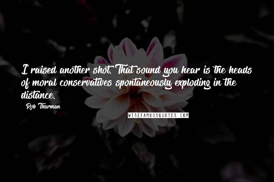 Rob Thurman Quotes: I raised another shot. That sound you hear is the heads of moral conservatives spontaneously exploding in the distance.