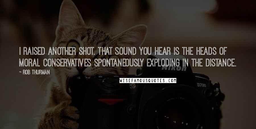 Rob Thurman Quotes: I raised another shot. That sound you hear is the heads of moral conservatives spontaneously exploding in the distance.