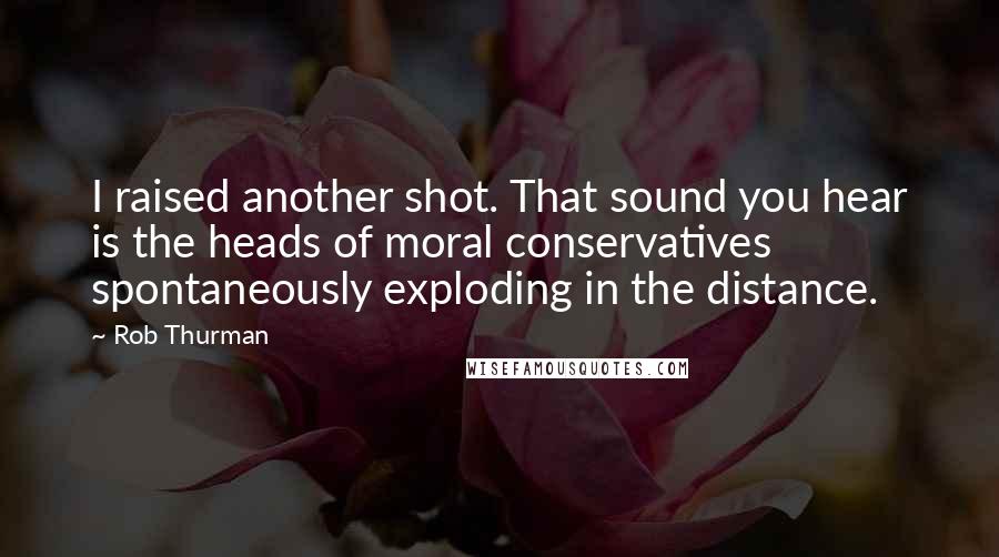 Rob Thurman Quotes: I raised another shot. That sound you hear is the heads of moral conservatives spontaneously exploding in the distance.