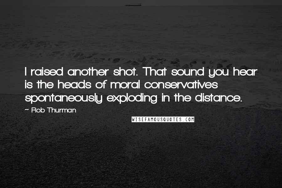 Rob Thurman Quotes: I raised another shot. That sound you hear is the heads of moral conservatives spontaneously exploding in the distance.