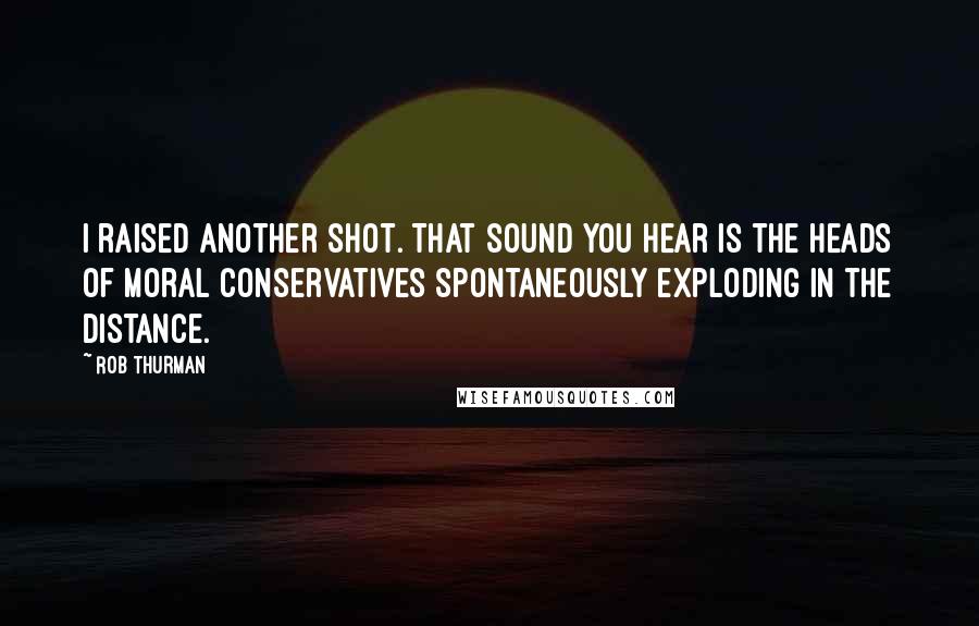 Rob Thurman Quotes: I raised another shot. That sound you hear is the heads of moral conservatives spontaneously exploding in the distance.