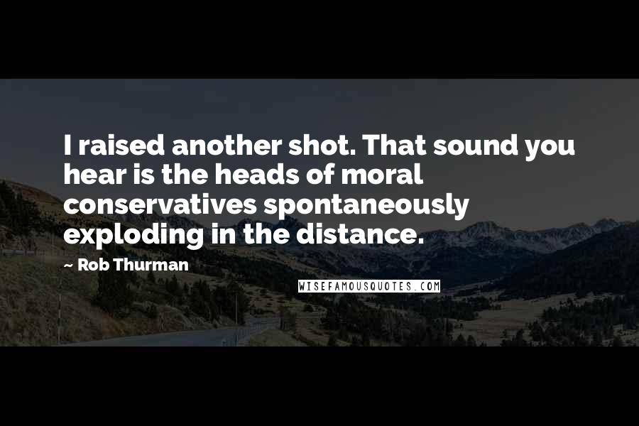 Rob Thurman Quotes: I raised another shot. That sound you hear is the heads of moral conservatives spontaneously exploding in the distance.
