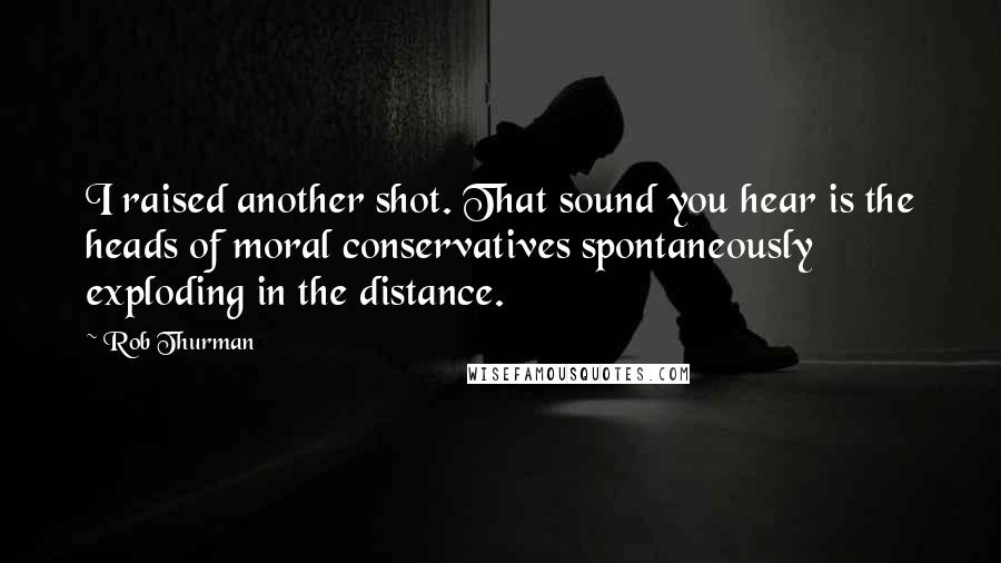 Rob Thurman Quotes: I raised another shot. That sound you hear is the heads of moral conservatives spontaneously exploding in the distance.