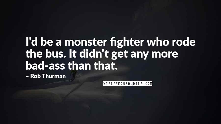 Rob Thurman Quotes: I'd be a monster fighter who rode the bus. It didn't get any more bad-ass than that.