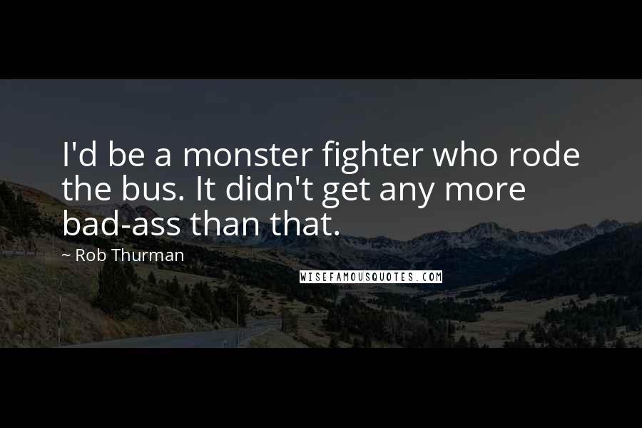 Rob Thurman Quotes: I'd be a monster fighter who rode the bus. It didn't get any more bad-ass than that.