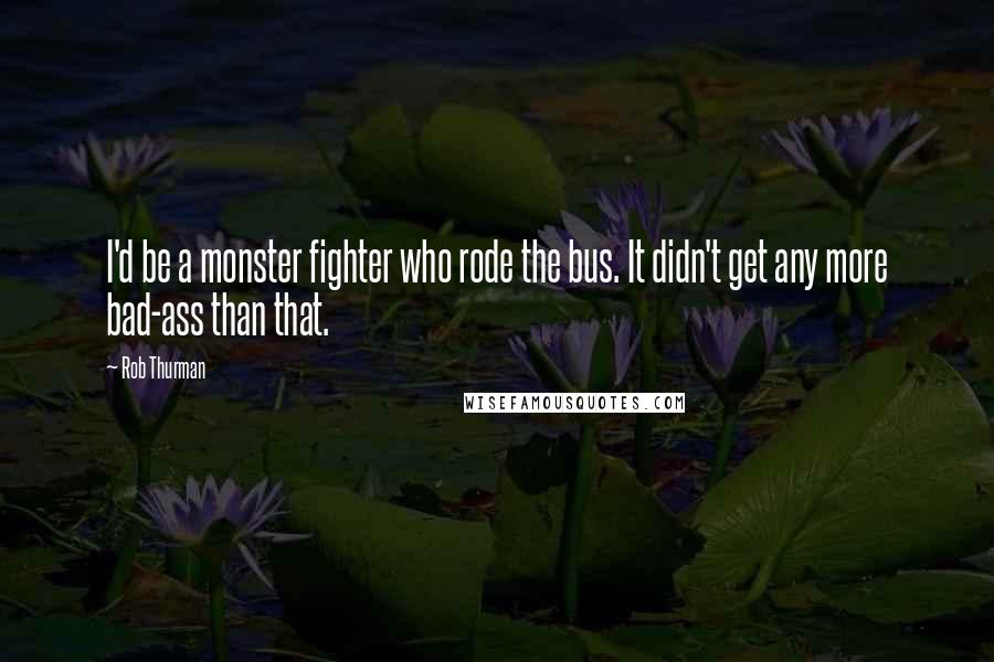 Rob Thurman Quotes: I'd be a monster fighter who rode the bus. It didn't get any more bad-ass than that.