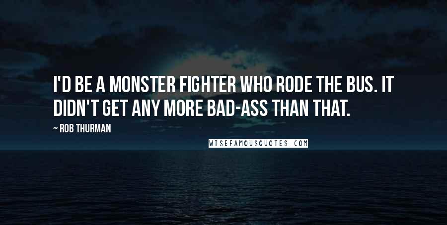 Rob Thurman Quotes: I'd be a monster fighter who rode the bus. It didn't get any more bad-ass than that.