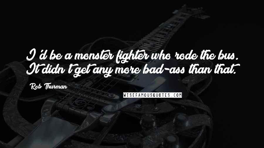 Rob Thurman Quotes: I'd be a monster fighter who rode the bus. It didn't get any more bad-ass than that.