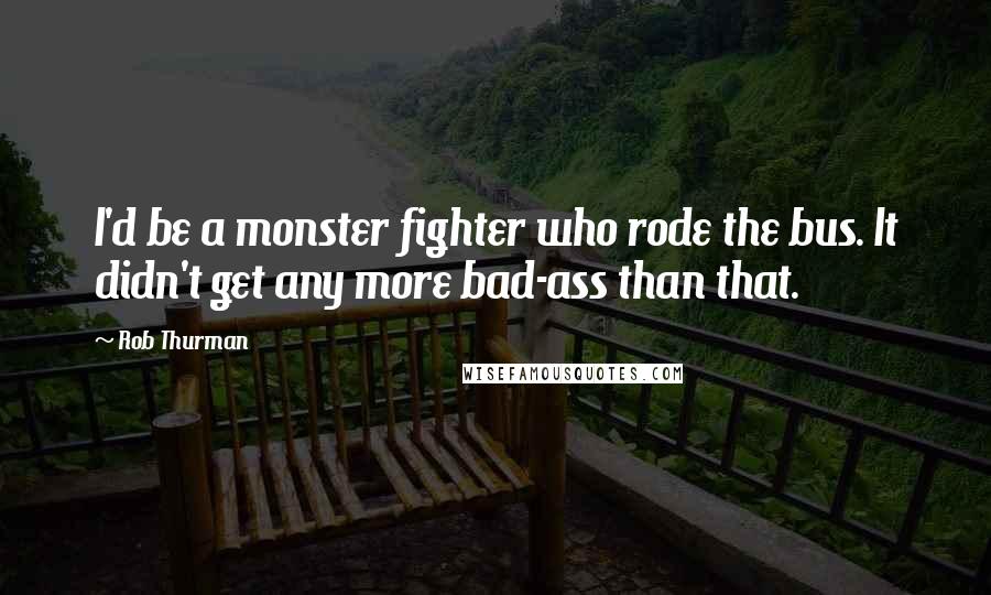 Rob Thurman Quotes: I'd be a monster fighter who rode the bus. It didn't get any more bad-ass than that.