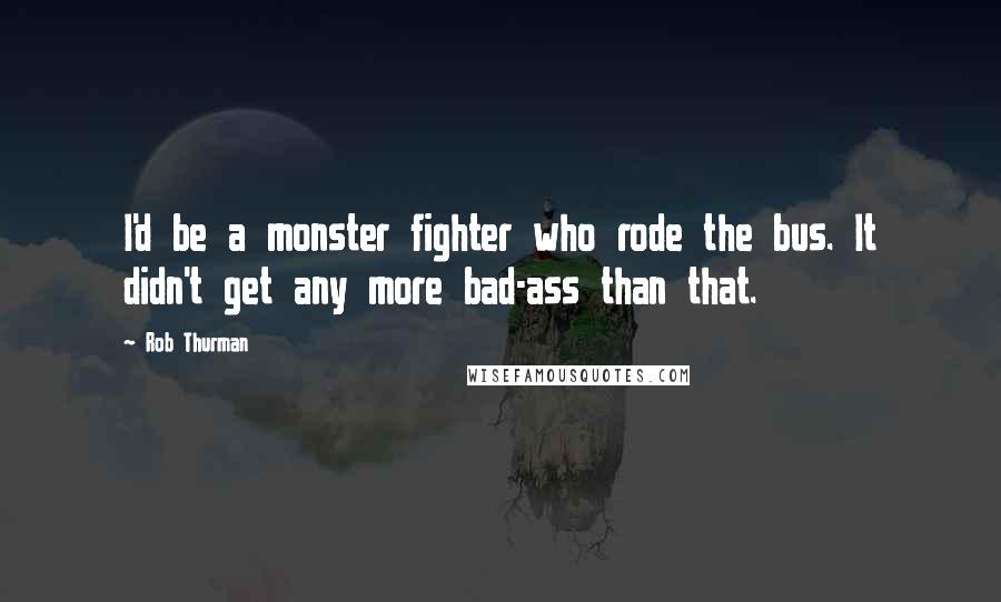Rob Thurman Quotes: I'd be a monster fighter who rode the bus. It didn't get any more bad-ass than that.