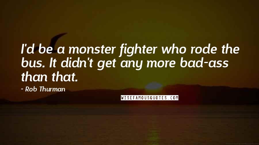 Rob Thurman Quotes: I'd be a monster fighter who rode the bus. It didn't get any more bad-ass than that.