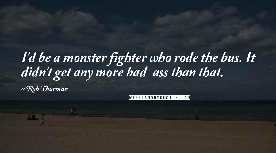 Rob Thurman Quotes: I'd be a monster fighter who rode the bus. It didn't get any more bad-ass than that.