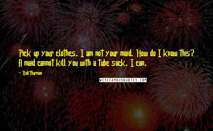 Rob Thurman Quotes: Pick up your clothes. I am not your maid. How do I know this? A maid cannot kill you with a tube sock. I can.