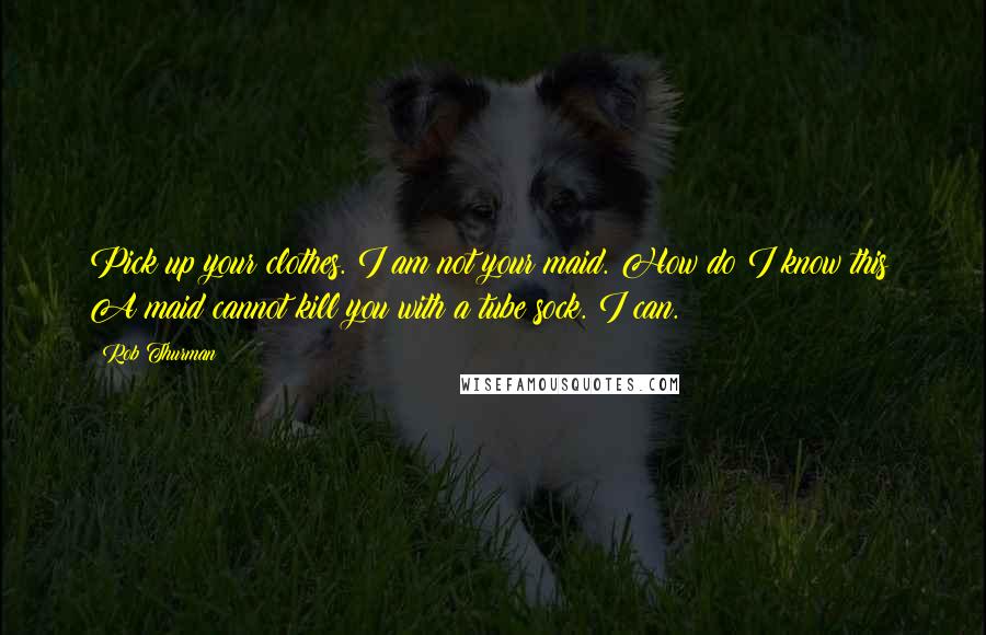 Rob Thurman Quotes: Pick up your clothes. I am not your maid. How do I know this? A maid cannot kill you with a tube sock. I can.