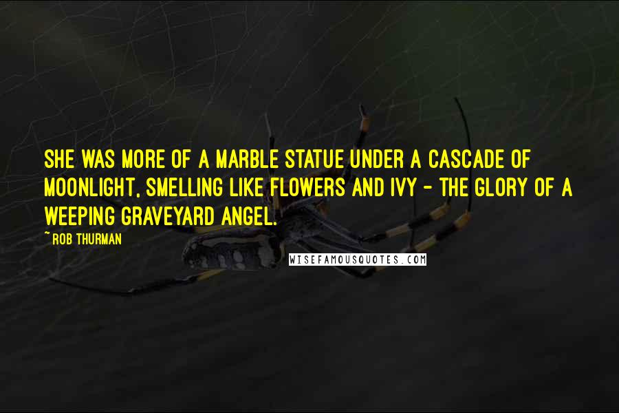 Rob Thurman Quotes: She was more of a marble statue under a cascade of moonlight, smelling like flowers and ivy - the glory of a weeping graveyard angel.