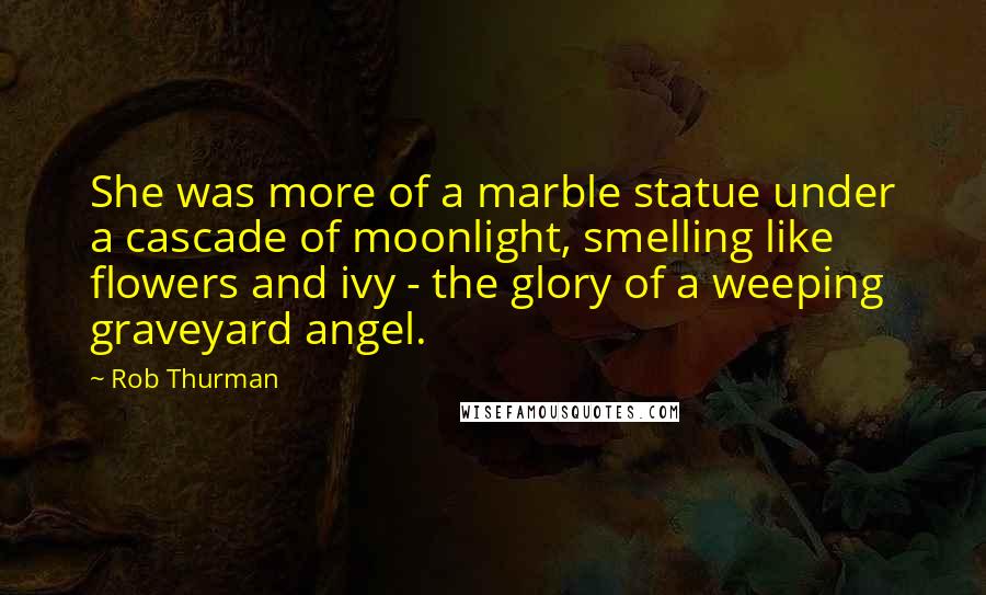 Rob Thurman Quotes: She was more of a marble statue under a cascade of moonlight, smelling like flowers and ivy - the glory of a weeping graveyard angel.