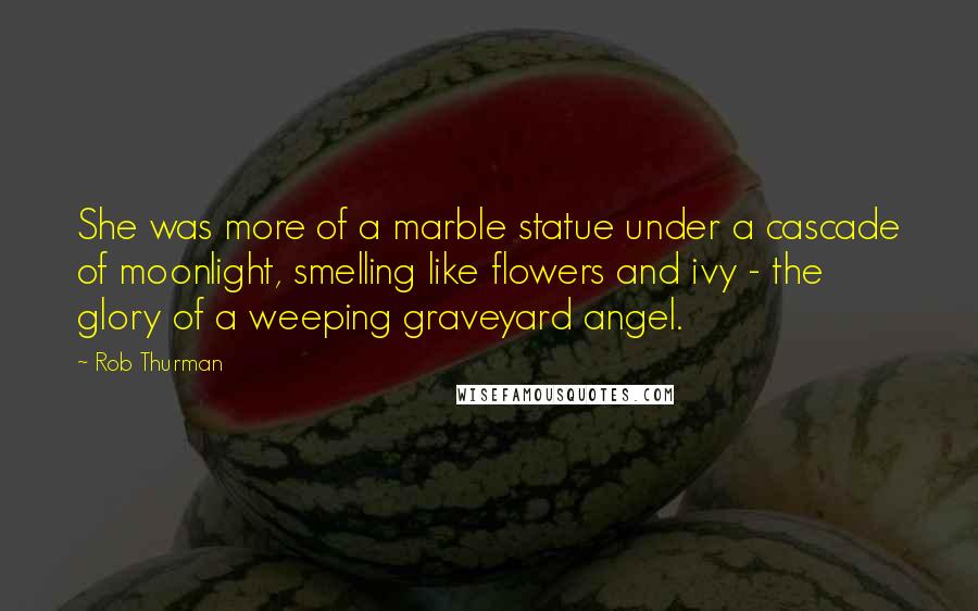 Rob Thurman Quotes: She was more of a marble statue under a cascade of moonlight, smelling like flowers and ivy - the glory of a weeping graveyard angel.