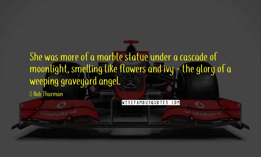 Rob Thurman Quotes: She was more of a marble statue under a cascade of moonlight, smelling like flowers and ivy - the glory of a weeping graveyard angel.