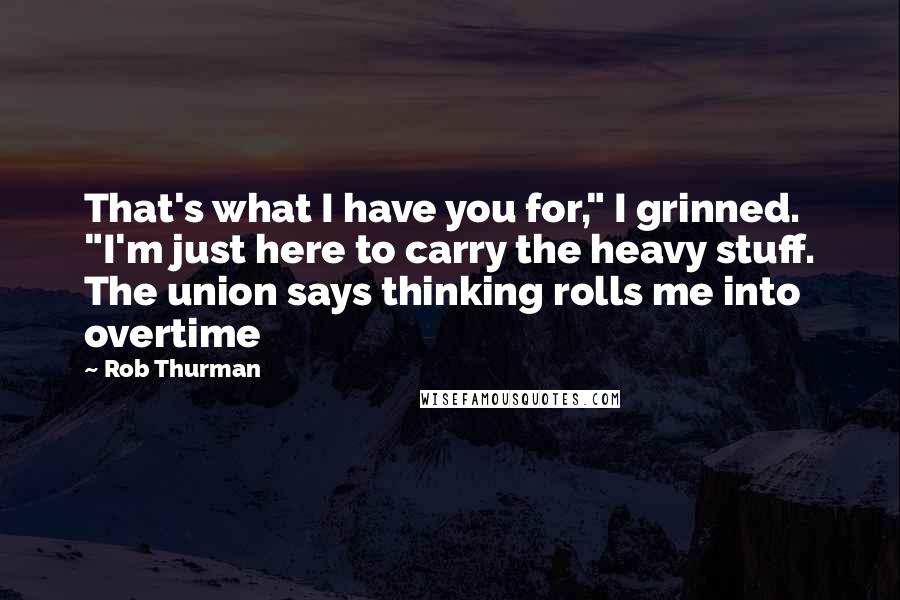 Rob Thurman Quotes: That's what I have you for," I grinned. "I'm just here to carry the heavy stuff. The union says thinking rolls me into overtime