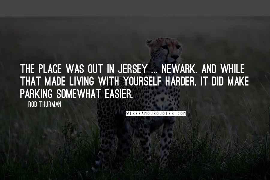 Rob Thurman Quotes: The place was out in Jersey ... Newark. And while that made living with yourself harder, it did make parking somewhat easier.