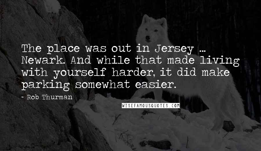 Rob Thurman Quotes: The place was out in Jersey ... Newark. And while that made living with yourself harder, it did make parking somewhat easier.