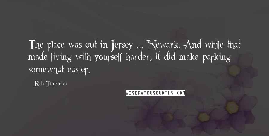 Rob Thurman Quotes: The place was out in Jersey ... Newark. And while that made living with yourself harder, it did make parking somewhat easier.