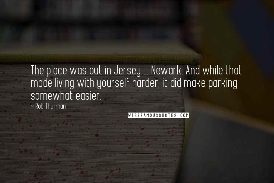 Rob Thurman Quotes: The place was out in Jersey ... Newark. And while that made living with yourself harder, it did make parking somewhat easier.