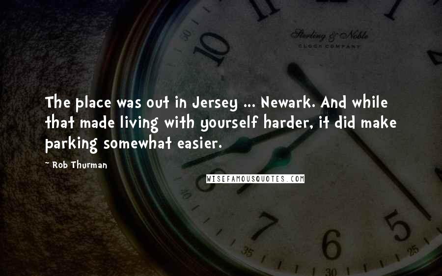 Rob Thurman Quotes: The place was out in Jersey ... Newark. And while that made living with yourself harder, it did make parking somewhat easier.