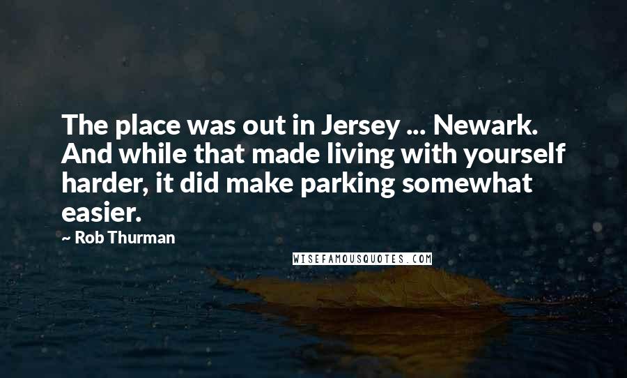 Rob Thurman Quotes: The place was out in Jersey ... Newark. And while that made living with yourself harder, it did make parking somewhat easier.