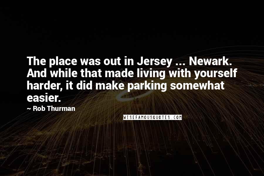 Rob Thurman Quotes: The place was out in Jersey ... Newark. And while that made living with yourself harder, it did make parking somewhat easier.