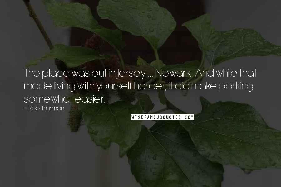 Rob Thurman Quotes: The place was out in Jersey ... Newark. And while that made living with yourself harder, it did make parking somewhat easier.