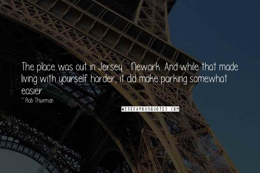 Rob Thurman Quotes: The place was out in Jersey ... Newark. And while that made living with yourself harder, it did make parking somewhat easier.