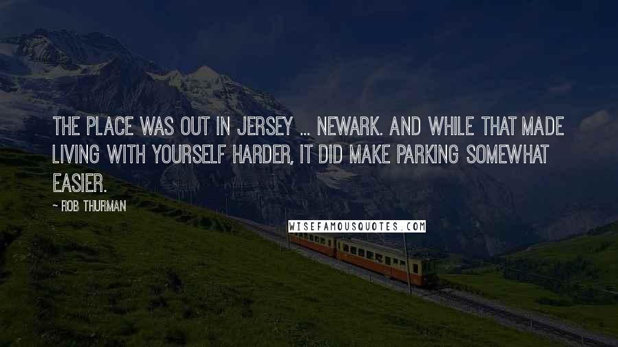 Rob Thurman Quotes: The place was out in Jersey ... Newark. And while that made living with yourself harder, it did make parking somewhat easier.