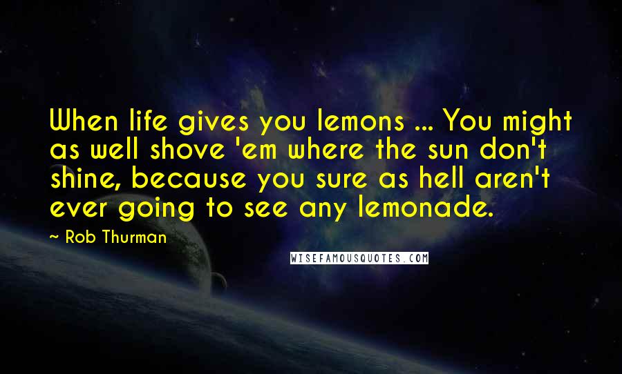 Rob Thurman Quotes: When life gives you lemons ... You might as well shove 'em where the sun don't shine, because you sure as hell aren't ever going to see any lemonade.