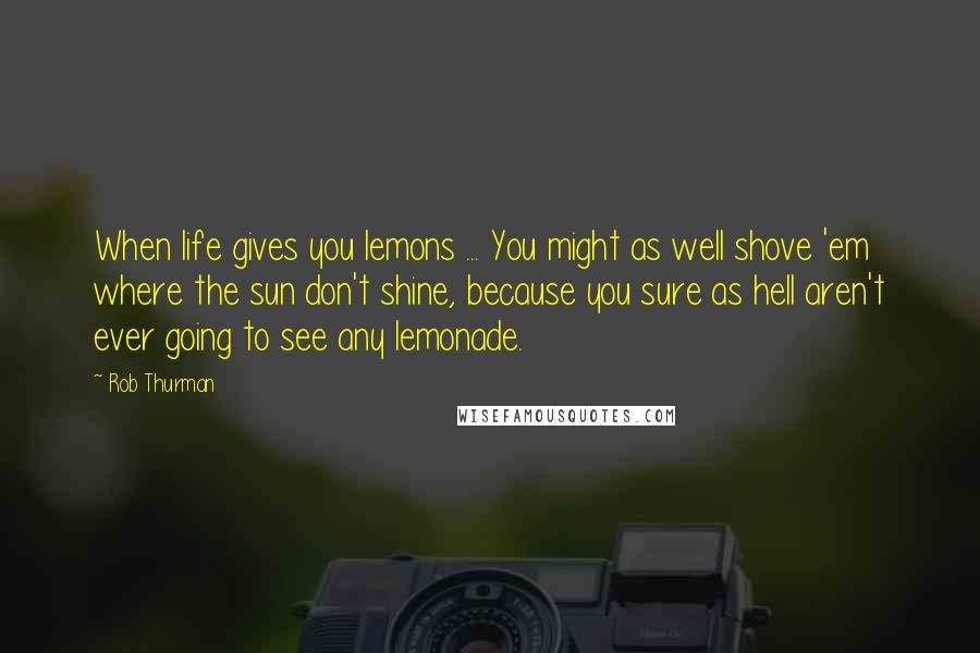 Rob Thurman Quotes: When life gives you lemons ... You might as well shove 'em where the sun don't shine, because you sure as hell aren't ever going to see any lemonade.