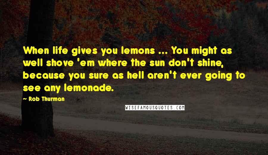 Rob Thurman Quotes: When life gives you lemons ... You might as well shove 'em where the sun don't shine, because you sure as hell aren't ever going to see any lemonade.