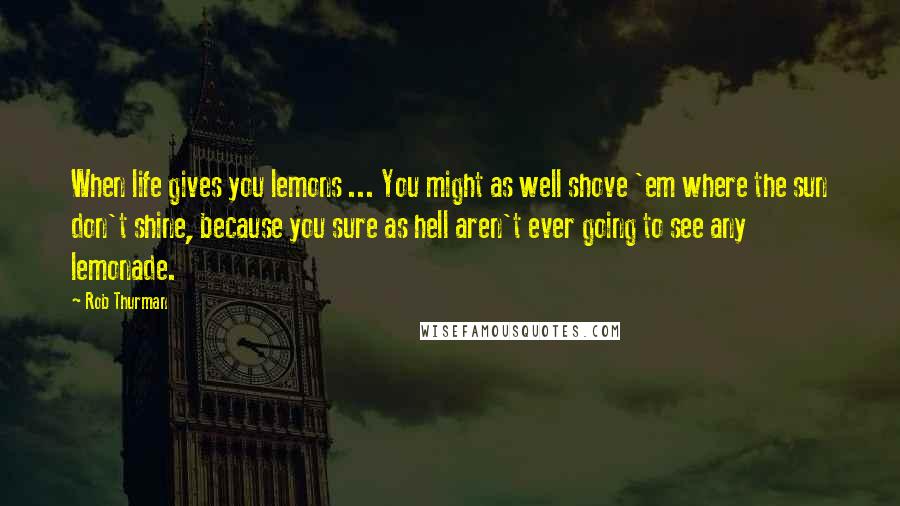 Rob Thurman Quotes: When life gives you lemons ... You might as well shove 'em where the sun don't shine, because you sure as hell aren't ever going to see any lemonade.