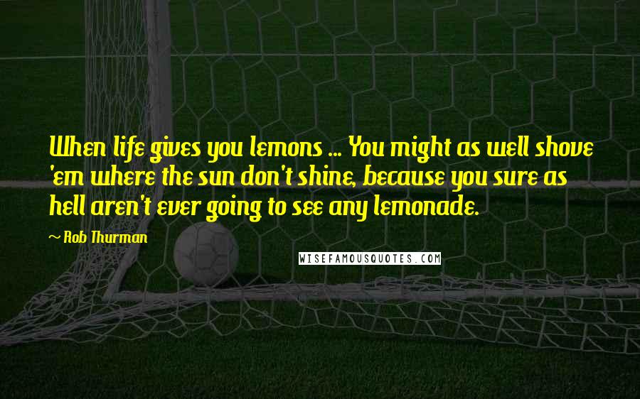 Rob Thurman Quotes: When life gives you lemons ... You might as well shove 'em where the sun don't shine, because you sure as hell aren't ever going to see any lemonade.