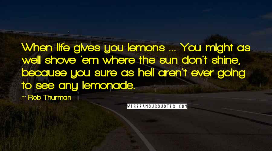 Rob Thurman Quotes: When life gives you lemons ... You might as well shove 'em where the sun don't shine, because you sure as hell aren't ever going to see any lemonade.