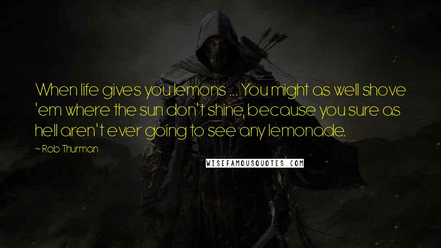 Rob Thurman Quotes: When life gives you lemons ... You might as well shove 'em where the sun don't shine, because you sure as hell aren't ever going to see any lemonade.