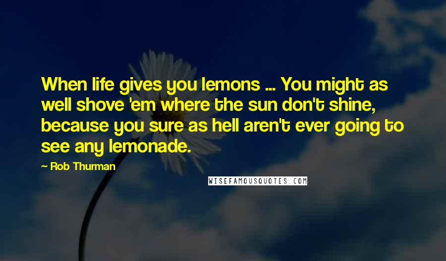 Rob Thurman Quotes: When life gives you lemons ... You might as well shove 'em where the sun don't shine, because you sure as hell aren't ever going to see any lemonade.