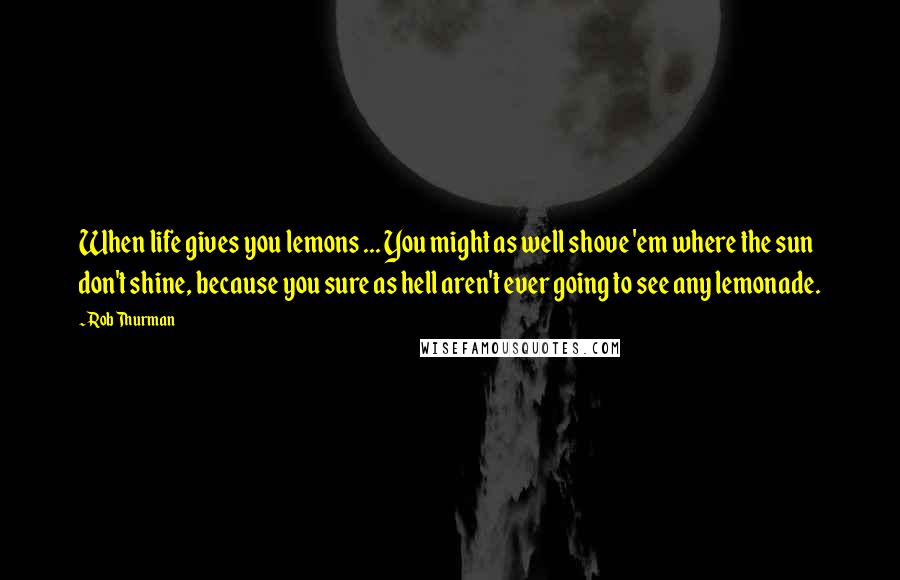 Rob Thurman Quotes: When life gives you lemons ... You might as well shove 'em where the sun don't shine, because you sure as hell aren't ever going to see any lemonade.